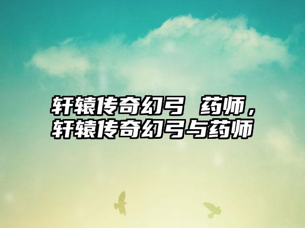 轩辕传奇幻弓 药师，轩辕传奇幻弓与药师