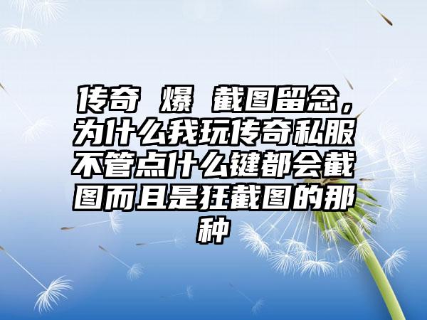 传奇 爆 截图留念，为什么我玩传奇私服不管点什么键都会截图而且是狂截图的那种