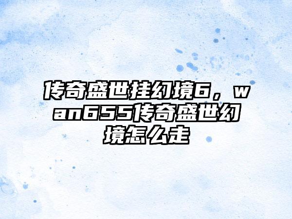 传奇盛世挂幻境6，wan655传奇盛世幻境怎么走