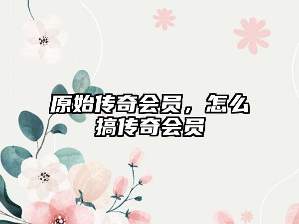 原始传奇会员，怎么搞传奇会员