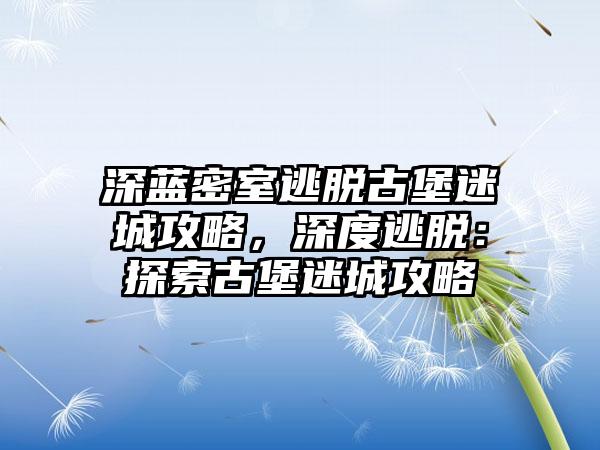 深蓝密室逃脱古堡迷城攻略，深度逃脱：探索古堡迷城攻略