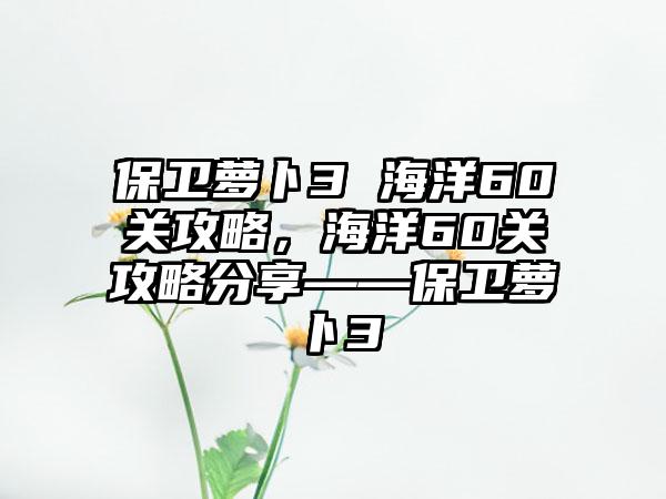 保卫萝卜3 海洋60关攻略，海洋60关攻略分享——保卫萝卜3