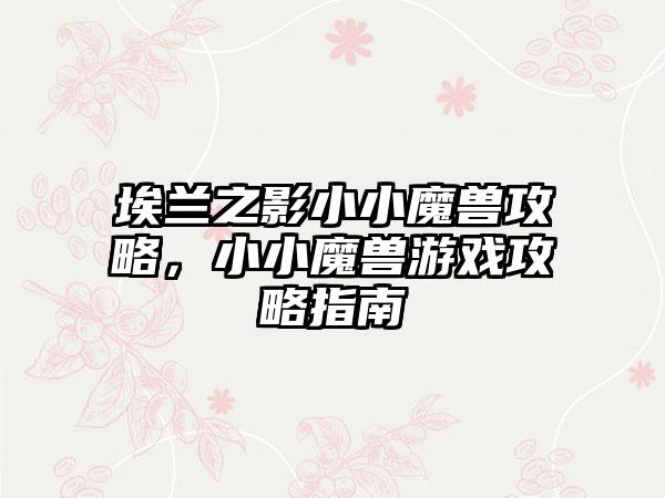 埃兰之影小小魔兽攻略，小小魔兽游戏攻略指南