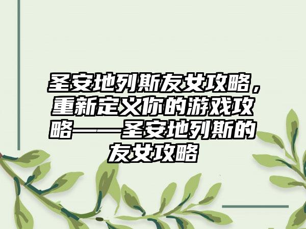 圣安地列斯友女攻略，重新定义你的游戏攻略——圣安地列斯的友女攻略