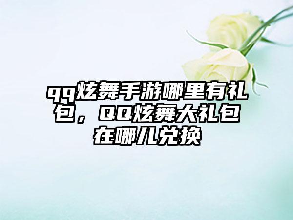 qq炫舞手游哪里有礼包，QQ炫舞大礼包在哪儿兑换