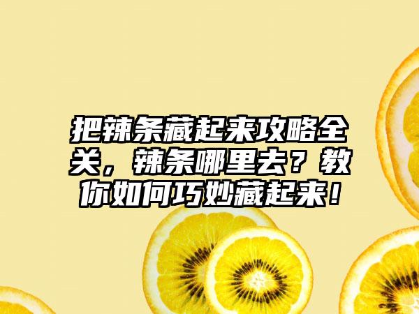 把辣条藏起来攻略全关，辣条哪里去？教你如何巧妙藏起来！