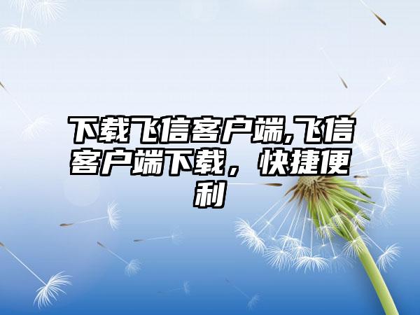 下载飞信客户端,飞信客户端下载，快捷便利