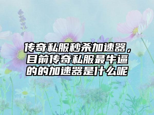 传奇私服秒杀加速器，目前传奇私服最牛逼的的加速器是什么呢