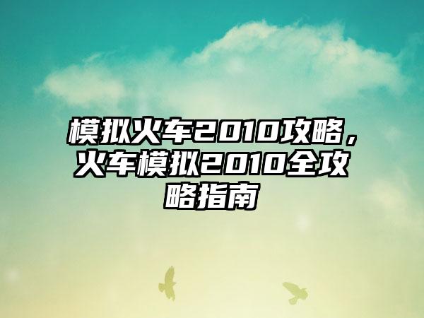 模拟火车2010攻略，火车模拟2010全攻略指南