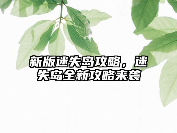 新版迷失岛攻略，迷失岛全新攻略来袭