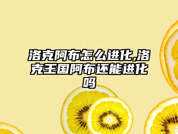 洛克阿布怎么进化,洛克王国阿布还能进化吗