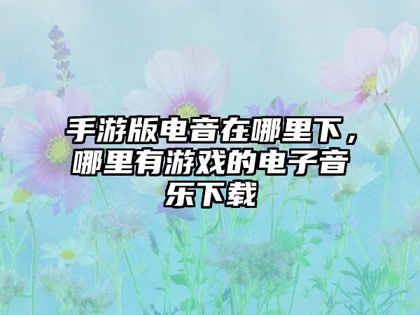 手游版电音在哪里下，哪里有游戏的电子音乐下载