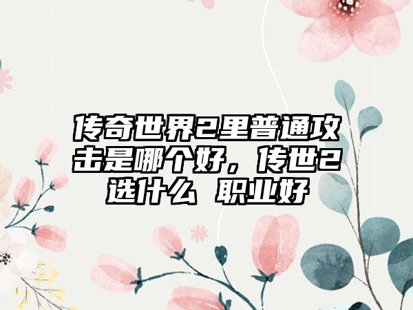 传奇世界2里普通攻击是哪个好，传世2选什么 职业好
