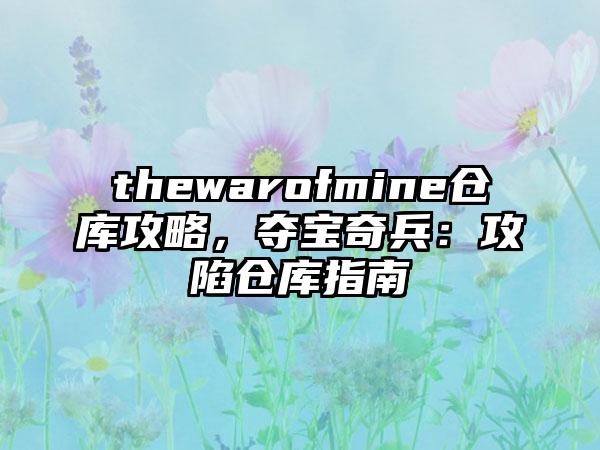 thewarofmine仓库攻略，夺宝奇兵：攻陷仓库指南