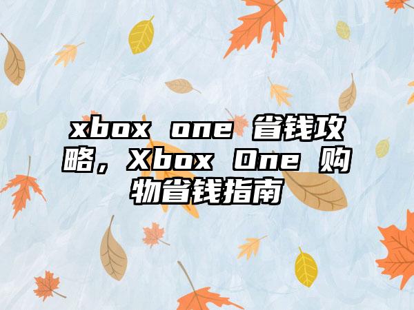 xbox one 省钱攻略，Xbox One 购物省钱指南