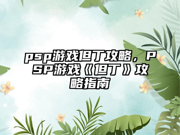 psp游戏但丁攻略,PSP游戏《但丁》攻略指南