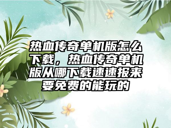 热血传奇单机版怎么下载，热血传奇单机版从哪下载速速报来要免费的能玩的