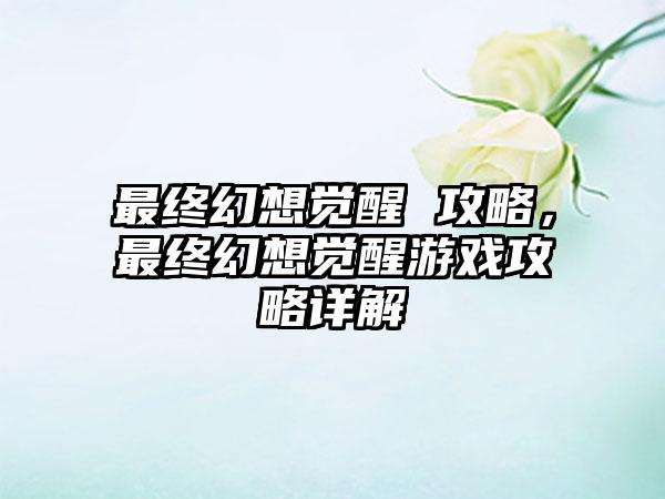 最终幻想觉醒 攻略，最终幻想觉醒游戏攻略详解