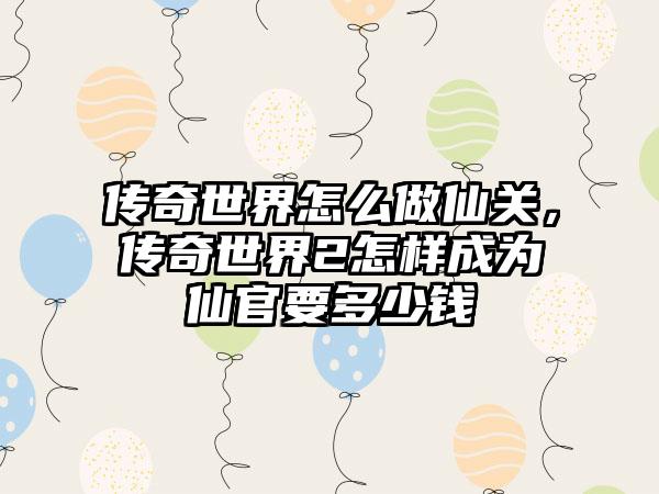 传奇世界怎么做仙关，传奇世界2怎样成为仙官要多少钱