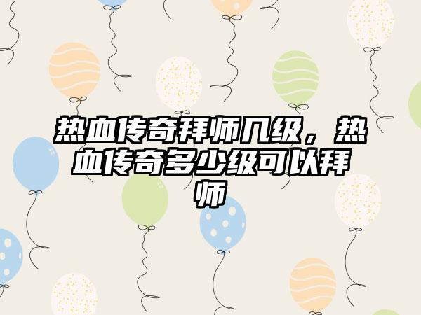 热血传奇拜师几级，热血传奇多少级可以拜师