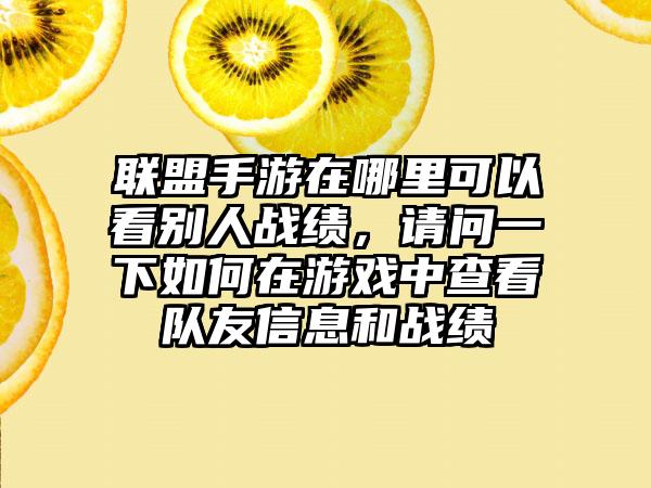 联盟手游在哪里可以看别人战绩，请问一下如何在游戏中查看队友信息和战绩