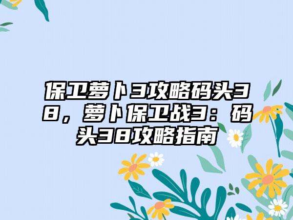 保卫萝卜3攻略码头38，萝卜保卫战3：码头38攻略指南