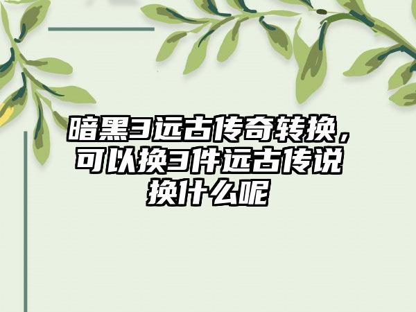 暗黑3远古传奇转换，可以换3件远古传说换什么呢