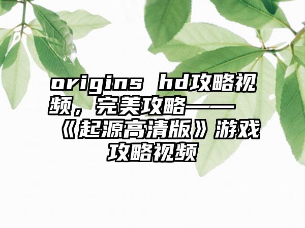 origins hd攻略视频，完美攻略——《起源高清版》游戏攻略视频