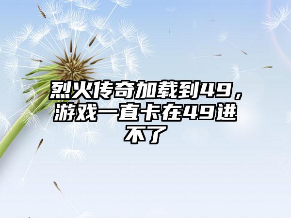 烈火传奇加载到49，游戏一直卡在49进不了