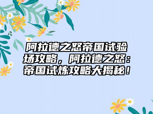 阿拉德之怒帝国试验场攻略，阿拉德之怒：帝国试炼攻略大揭秘！