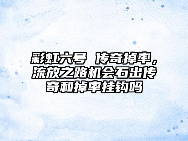 彩虹六号 传奇掉率，流放之路机会石出传奇和掉率挂钩吗