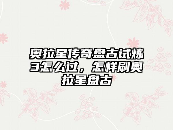 奥拉星传奇盘古试炼3怎么过，怎样刷奥拉星盘古