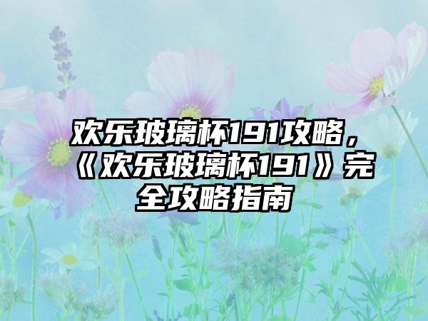 欢乐玻璃杯191攻略，《欢乐玻璃杯191》完全攻略指南