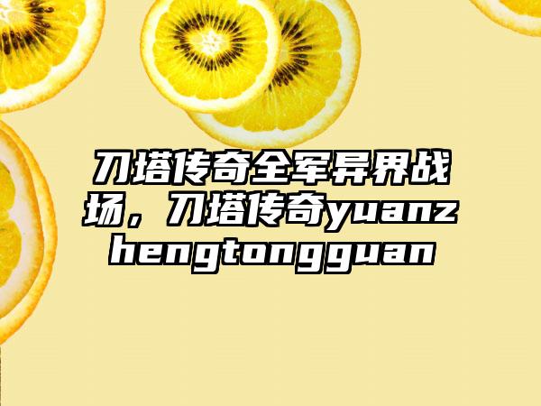 刀塔传奇全军异界战场，刀塔传奇yuanzhengtongguan