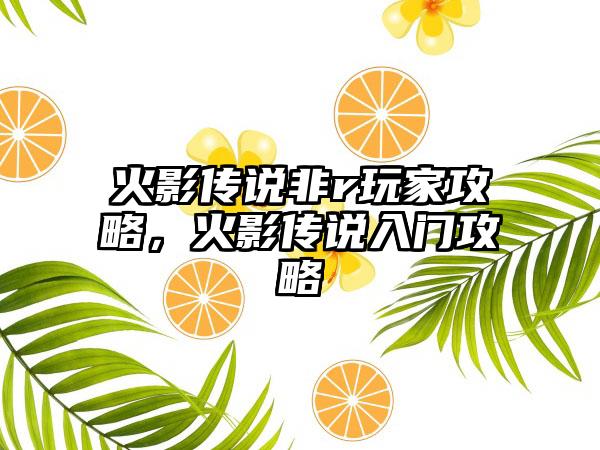 火影传说非r玩家攻略，火影传说入门攻略