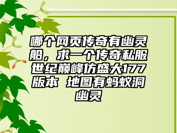 哪个网页传奇有幽灵船，求一个传奇私服世纪巅峰仿盛大177版本 地图有蚂蚁洞幽灵