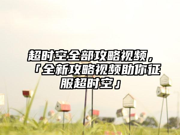 超时空全部攻略视频，「全新攻略视频助你征服超时空」