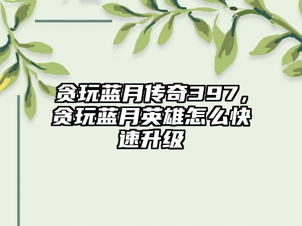 贪玩蓝月传奇397，贪玩蓝月英雄怎么快速升级