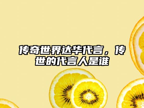 传奇世界达华代言，传世的代言人是谁
