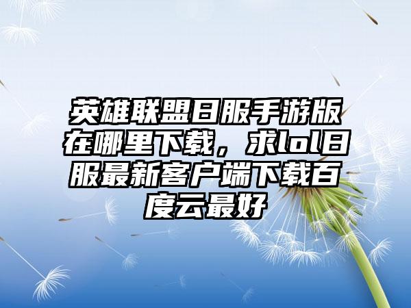 英雄联盟日服手游版在哪里下载，求lol日服最新客户端下载百度云最好