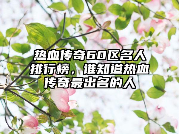 热血传奇60区名人排行榜，谁知道热血传奇最出名的人