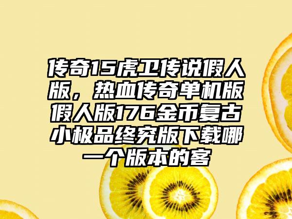 传奇15虎卫传说假人版，热血传奇单机版假人版176金币复古小极品终究版下载哪一个版本的客