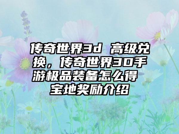 传奇世界3d 高级兑换，传奇世界3D手游极品装备怎么得 宝地奖励介绍