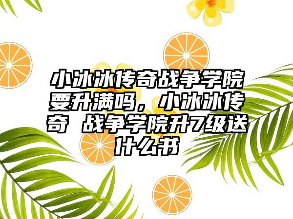小冰冰传奇战争学院要升满吗，小冰冰传奇 战争学院升7级送什么书