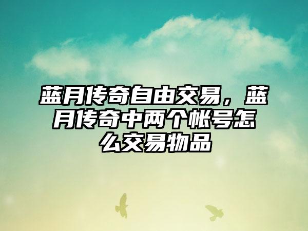 蓝月传奇自由交易，蓝月传奇中两个帐号怎么交易物品