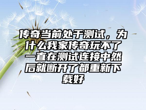 传奇当前处于测试，为什么我家传奇玩不了一直在测试连接中然后就断开了都重新下载好