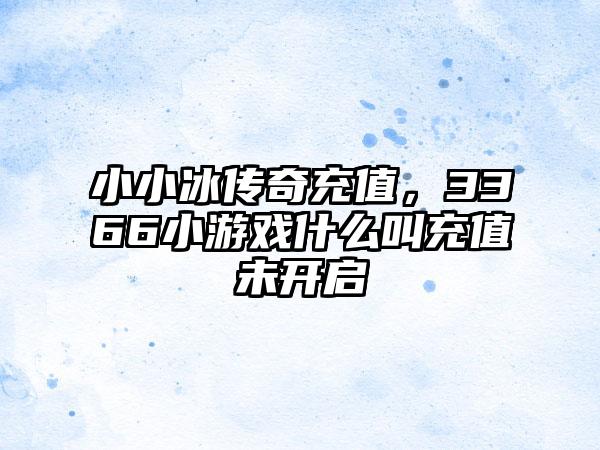 小小冰传奇充值，3366小游戏什么叫充值未开启