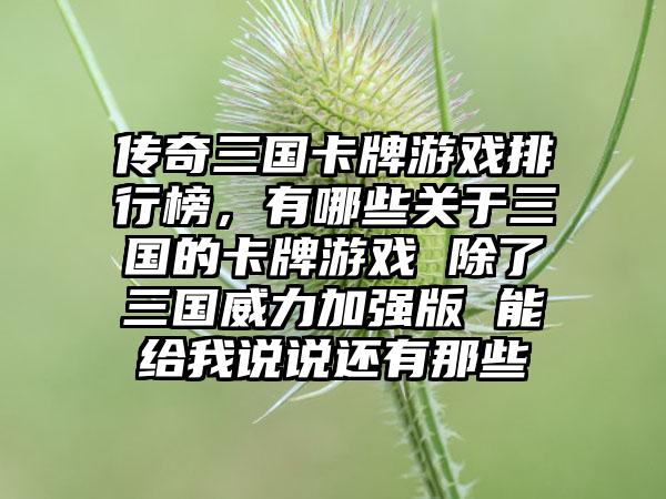 传奇三国卡牌游戏排行榜，有哪些关于三国的卡牌游戏 除了三国威力加强版 能给我说说还有那些