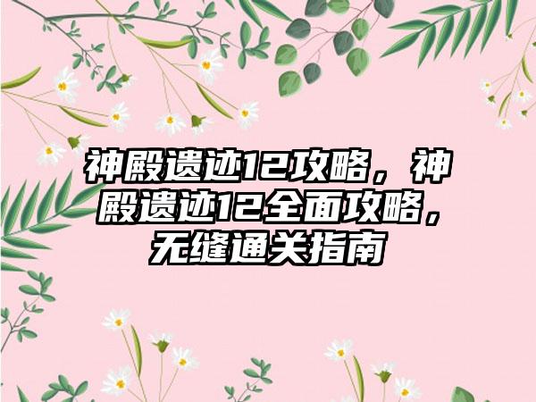 神殿遗迹12攻略，神殿遗迹12全面攻略，无缝通关指南