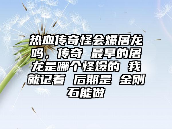 热血传奇怪会爆屠龙吗，传奇 最早的屠龙是哪个怪爆的 我就记着 后期是 金刚石能做